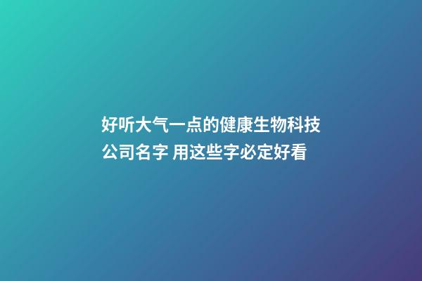 好听大气一点的健康生物科技公司名字 用这些字必定好看-第1张-公司起名-玄机派
